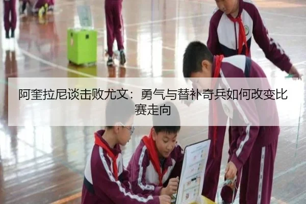 阿奎拉尼谈击败尤文:勇气与替补奇兵如何改变比赛走向